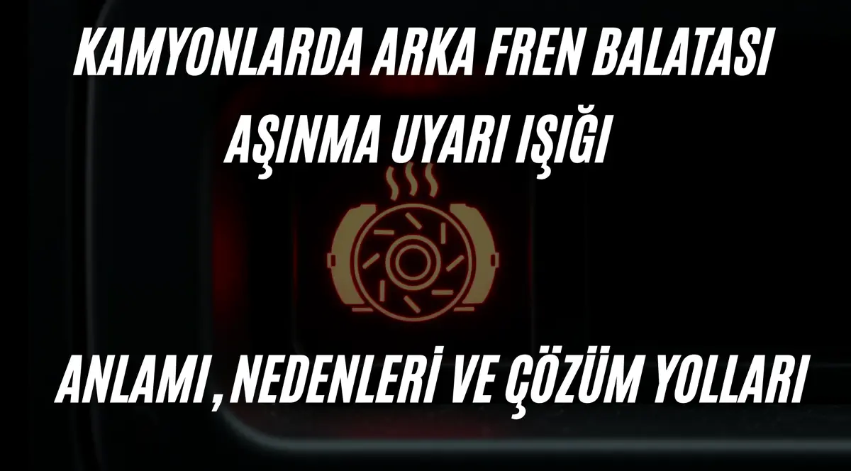 Kamyonlarda Arka Fren Balatası Aşınma Uyarı Işığı: Anlamı, Nedenleri ve Çözüm Yolları